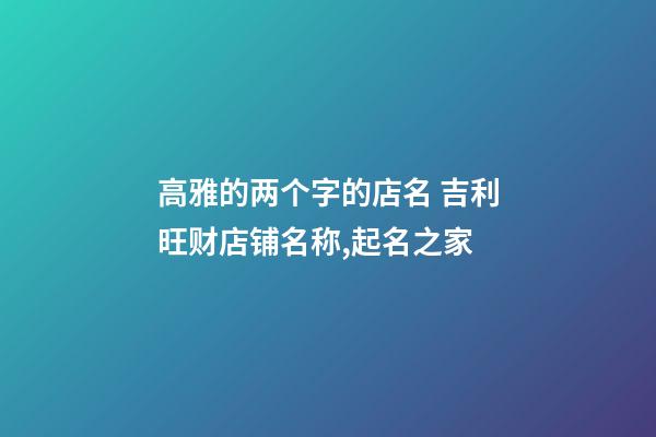 高雅的两个字的店名 吉利旺财店铺名称,起名之家-第1张-店铺起名-玄机派